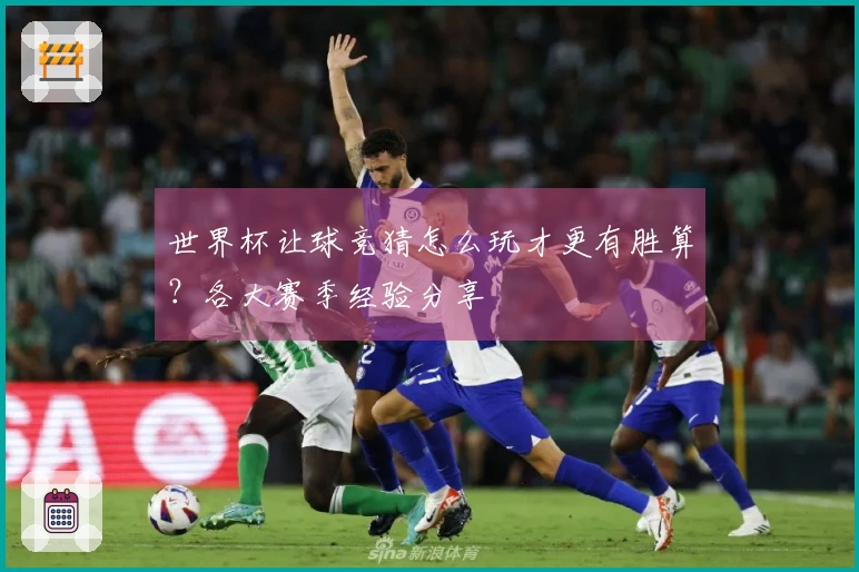 世界杯让球竞猜怎么玩才更有胜算？各大赛季经验分享