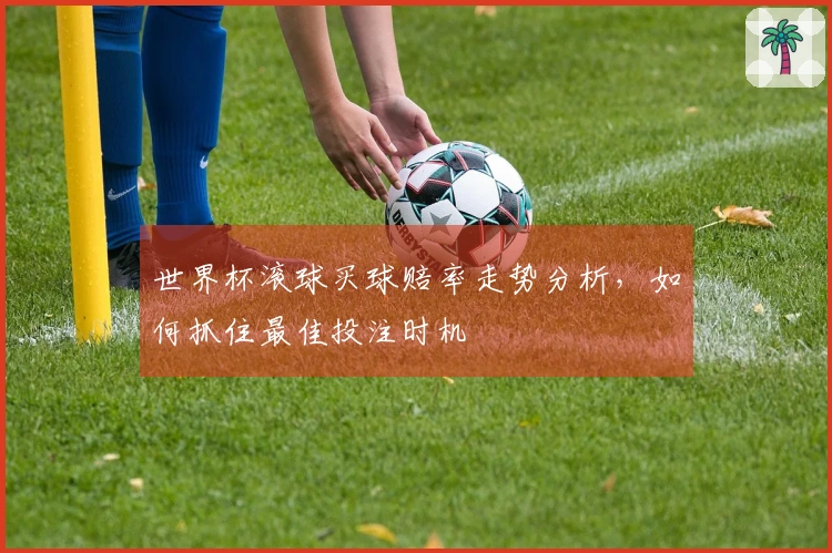 世界杯滚球买球赔率走势分析，如何抓住最佳投注时机