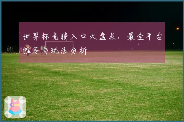 世界杯竞猜入口大盘点，最全平台推荐与玩法分析