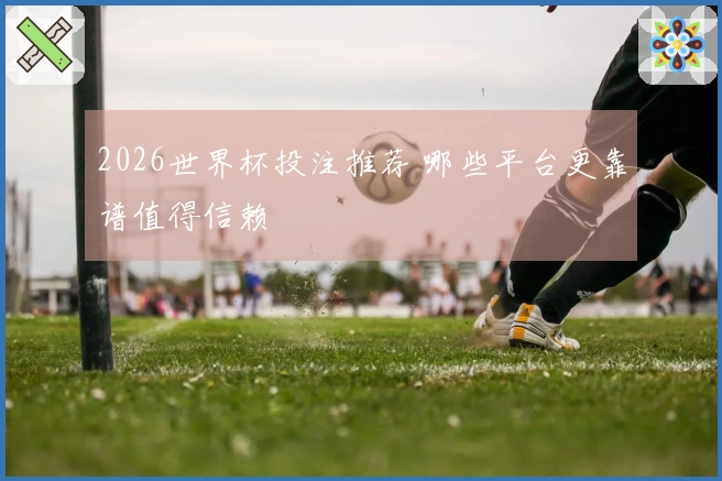 2026世界杯投注推荐 哪些平台更靠谱值得信赖