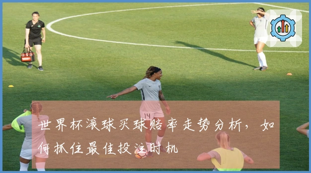 世界杯滚球买球赔率走势分析，如何抓住最佳投注时机